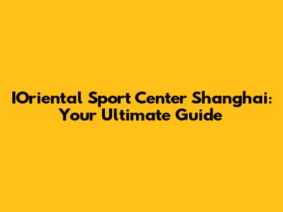 IOriental Sport Center Shanghai: Your Ultimate Guide
